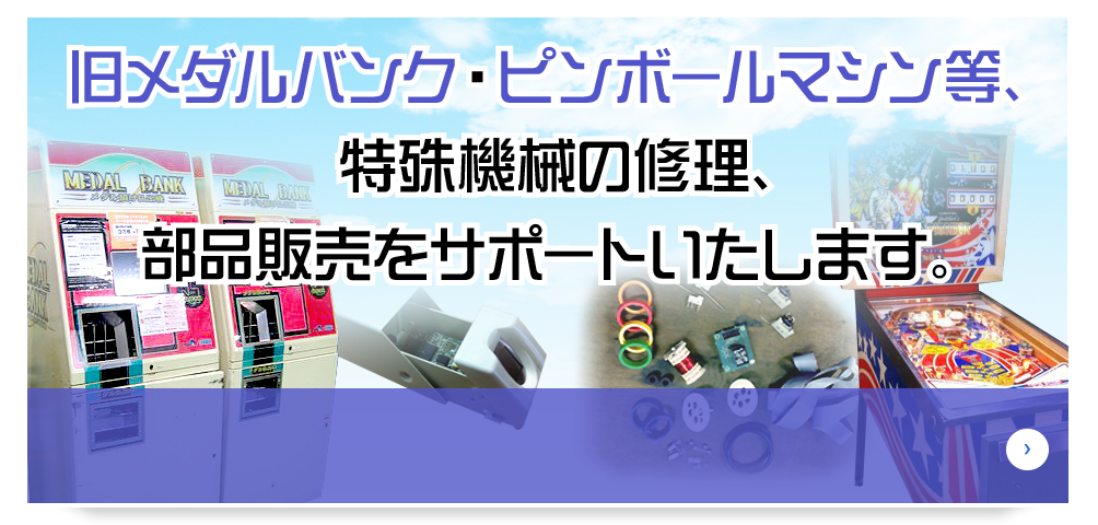 旧メダルバンク・ピンボールマシン等、特殊機械の修理、部品販売をサポートいたします。